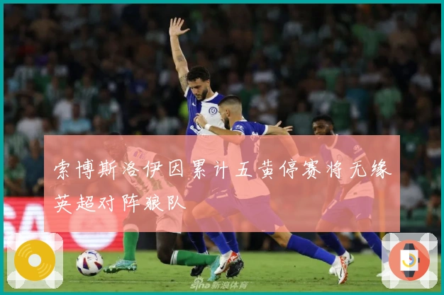 索博斯洛伊因累计五黄停赛将无缘英超对阵狼队