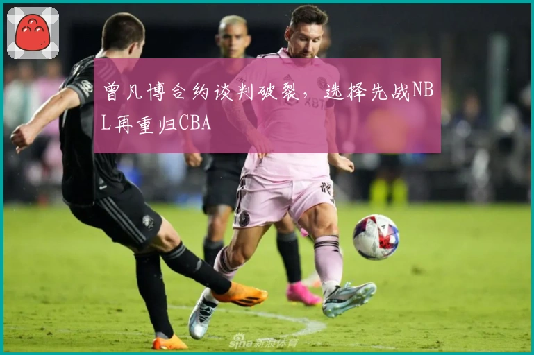 曾凡博合约谈判破裂，选择先战NBL再重归CBA