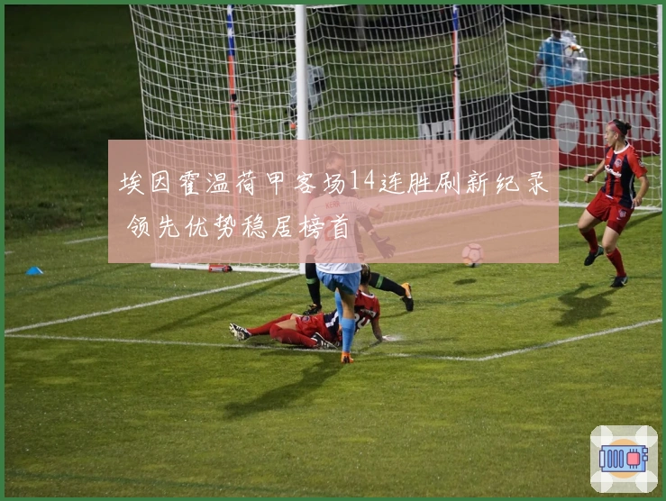 埃因霍温荷甲客场14连胜刷新纪录 领先优势稳居榜首
