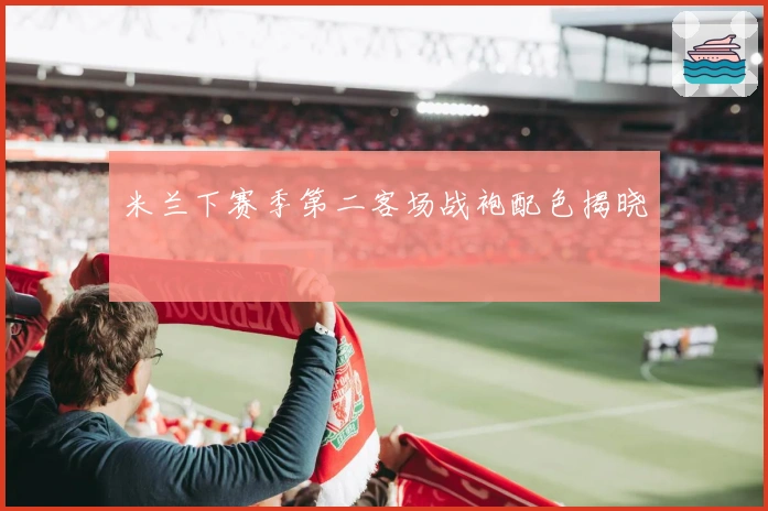 米兰下赛季第二客场战袍配色揭晓