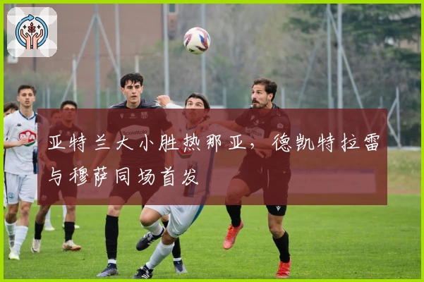 亚特兰大小胜热那亚，德凯特拉雷与穆萨同场首发