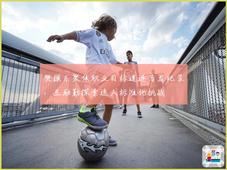 樊振东聚焦职业目标追逐马龙纪录，王励勤探索选人标准化挑战