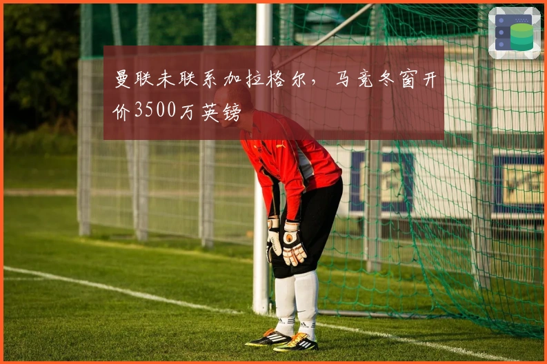 曼联未联系加拉格尔，马竞冬窗开价3500万英镑