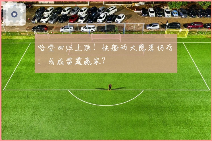 哈登回归止跌！快船两大隐患仍存：或成雷霆赢家？