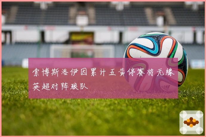 索博斯洛伊因累计五黄停赛将无缘英超对阵狼队