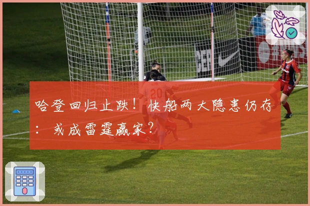 哈登回归止跌！快船两大隐患仍存：或成雷霆赢家？