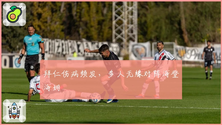 拜仁伤病频发，多人无缘对阵海登海姆